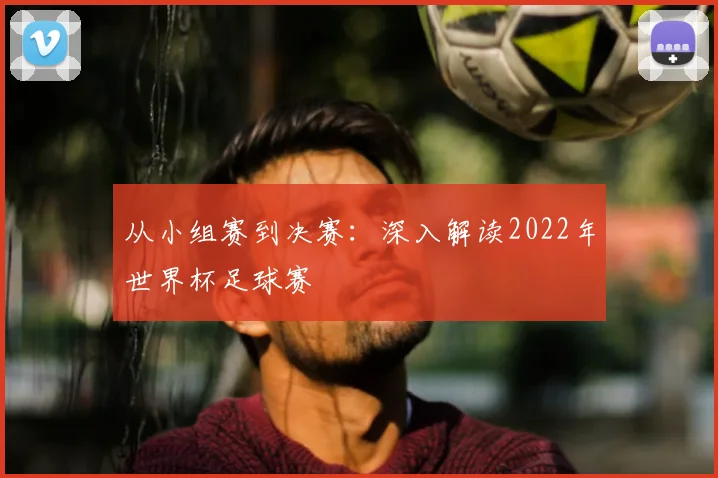 从小组赛到决赛：深入解读2022年世界杯足球赛