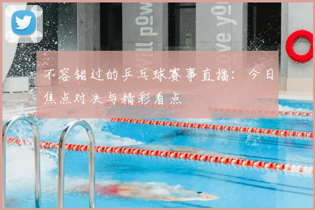 不容错过的乒乓球赛事直播：今日焦点对决与精彩看点