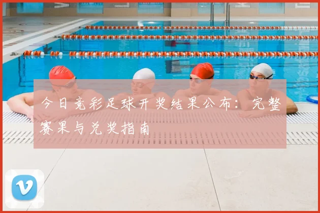 今日竞彩足球开奖结果公布：完整赛果与兑奖指南