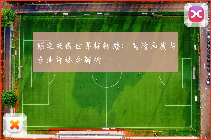 锁定央视世界杯转播：高清画质与专业评述全解析