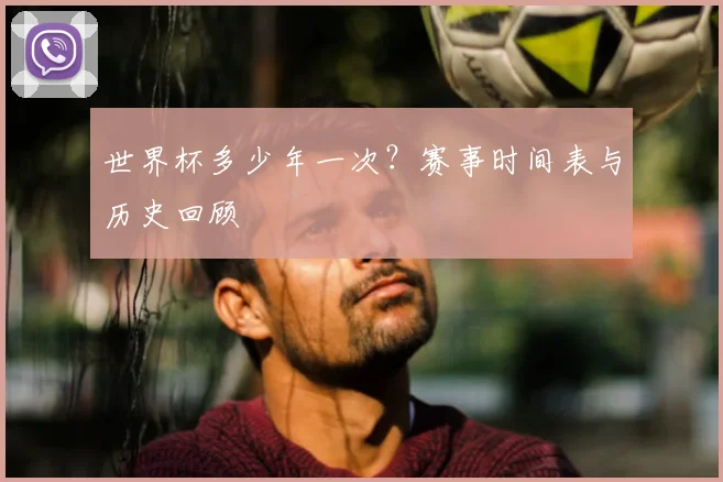 世界杯多少年一次？赛事时间表与历史回顾