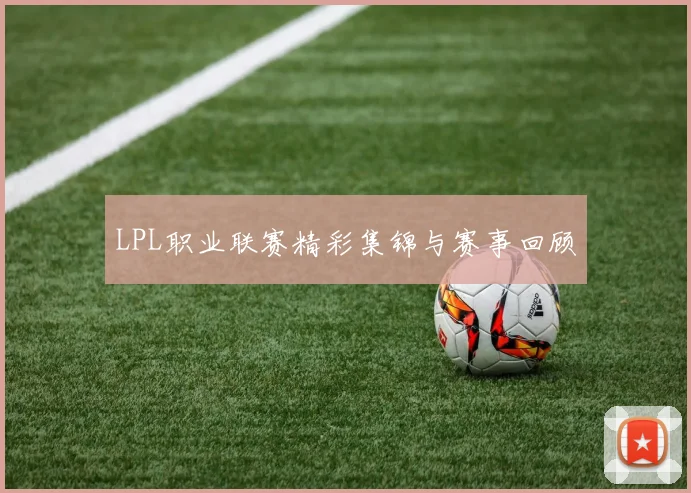 LPL职业联赛精彩集锦与赛事回顾