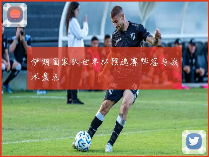 伊朗国家队世界杯预选赛阵容与战术盘点