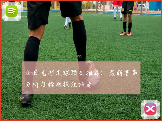 今日竞彩足球预测推荐：最新赛事分析与精准投注指南