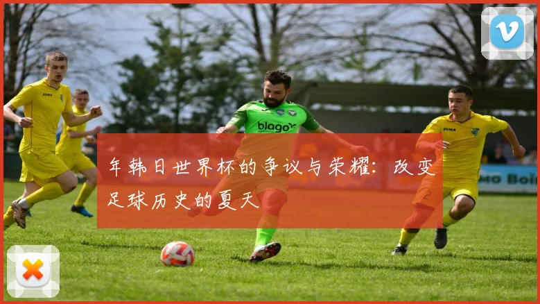 年韩日世界杯的争议与荣耀：改变足球历史的夏天