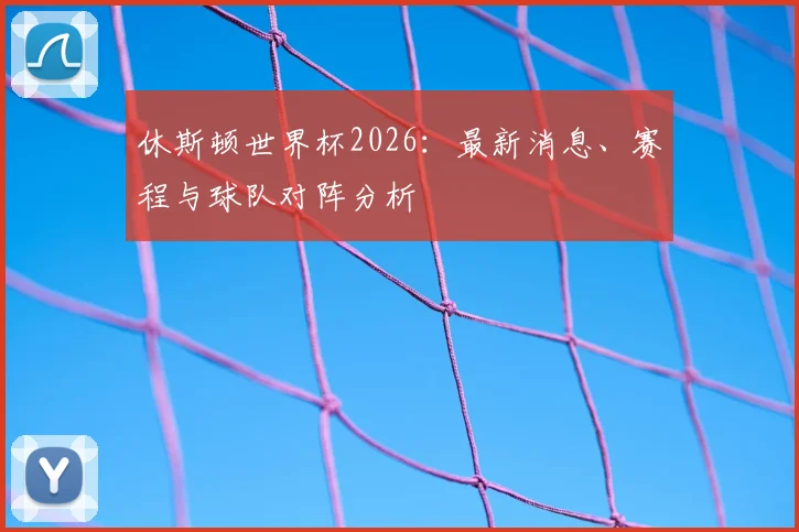 休斯顿世界杯2026：最新消息、赛程与球队对阵分析