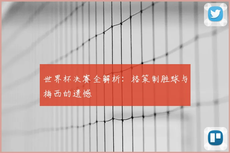 世界杯决赛全解析：格策制胜球与梅西的遗憾