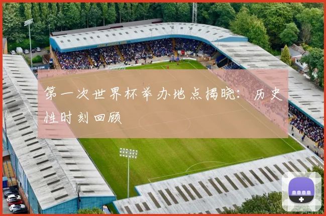 第一次世界杯举办地点揭晓：历史性时刻回顾