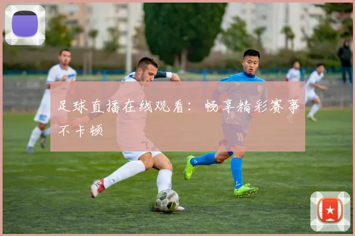 足球直播在线观看：畅享精彩赛事不卡顿