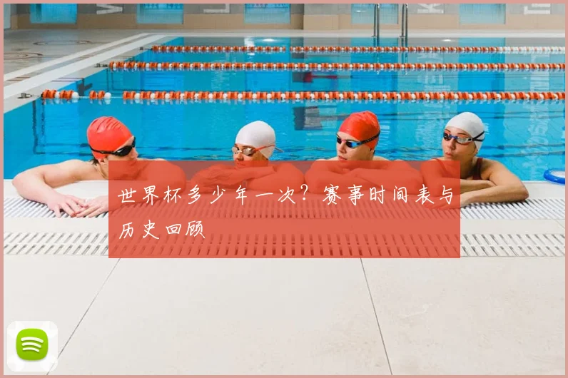 世界杯多少年一次？赛事时间表与历史回顾