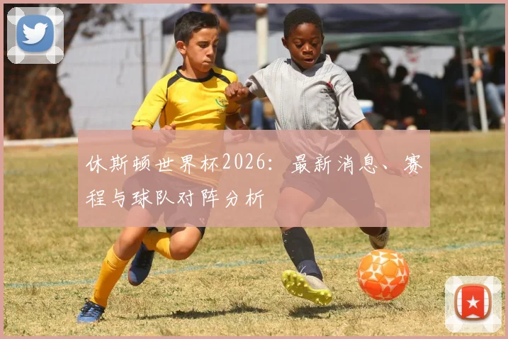 休斯顿世界杯2026：最新消息、赛程与球队对阵分析