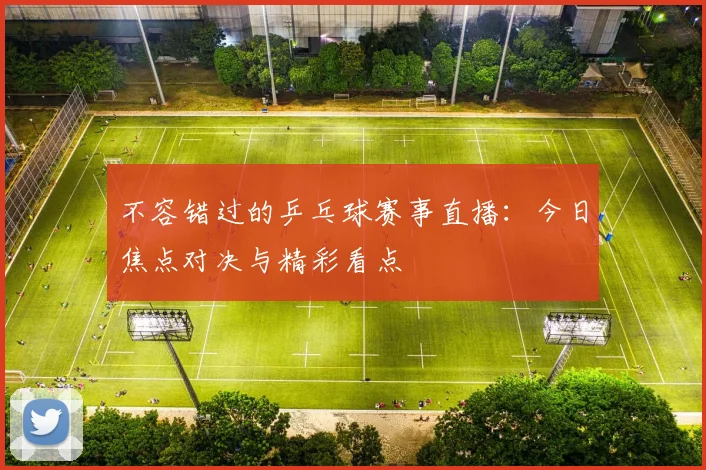 不容错过的乒乓球赛事直播：今日焦点对决与精彩看点