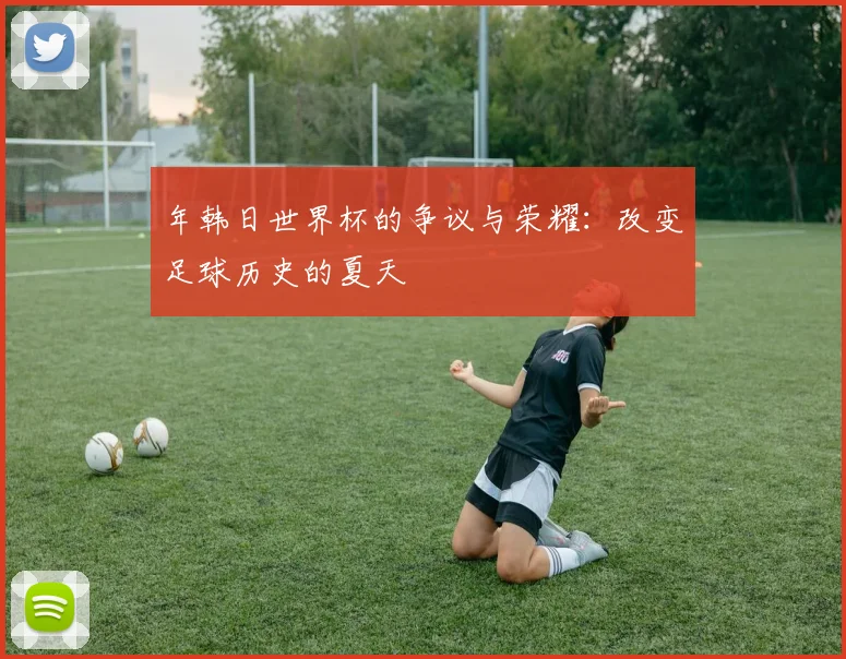 年韩日世界杯的争议与荣耀：改变足球历史的夏天