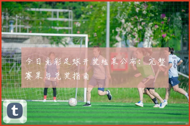 今日竞彩足球开奖结果公布：完整赛果与兑奖指南